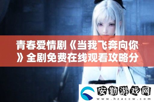 青春愛情劇當我飛奔向你全劇免費在線觀看攻略分享