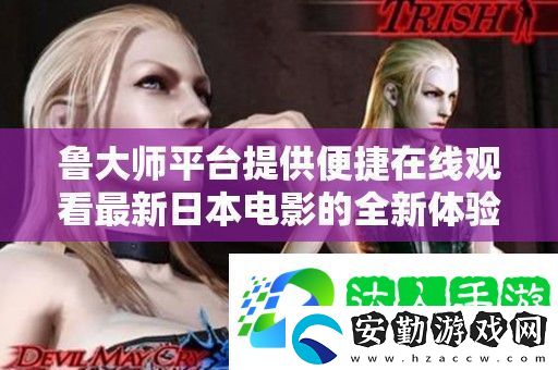 魯大師平臺(tái)提供便捷在線(xiàn)觀(guān)看最新日本電影的全新體驗(yàn)