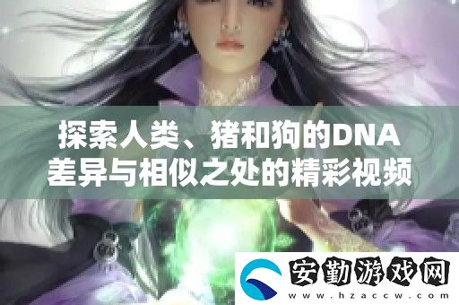 探索人類、豬和狗的DNA差異與相似之處的精彩視頻解讀