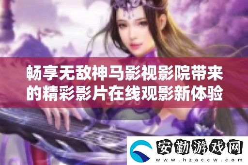 暢享無敵神馬影視影院帶來的精彩影片在線觀影新體驗(yàn)