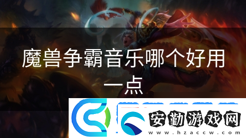 魔獸爭(zhēng)霸音樂哪個(gè)好用一點(diǎn)
